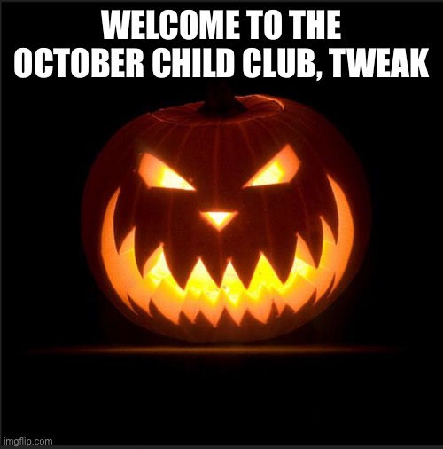 halloween | WELCOME TO THE OCTOBER CHILD CLUB, TWEAK | image tagged in halloween | made w/ Imgflip meme maker