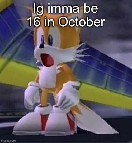 Tails :O | Ig imma be 16 in October | image tagged in tails o | made w/ Imgflip meme maker