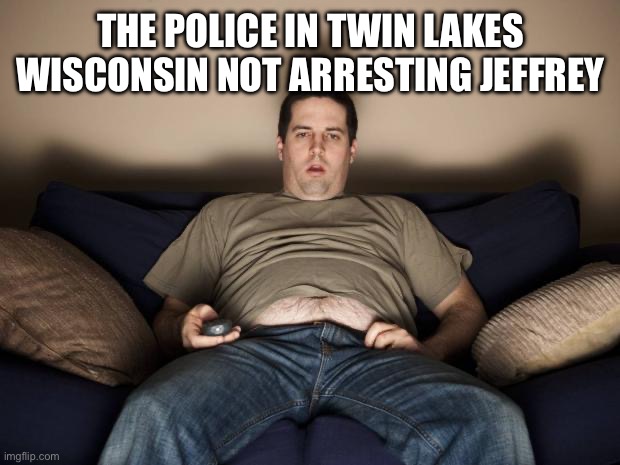 lazy fat guy on the couch | THE POLICE IN TWIN LAKES WISCONSIN NOT ARRESTING JEFFREY | image tagged in lazy fat guy on the couch | made w/ Imgflip meme maker