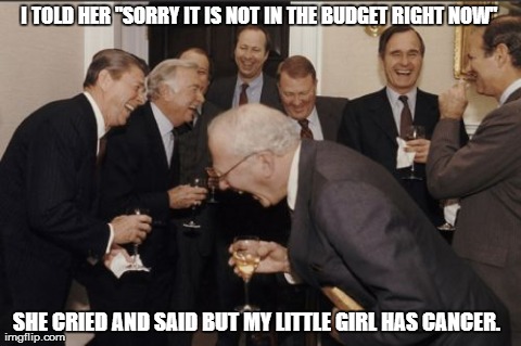 Republicans discuss health care | I TOLD HER "SORRY IT IS NOT IN THE BUDGET RIGHT NOW" SHE CRIED AND SAID BUT MY LITTLE GIRL HAS CANCER. | image tagged in memes,laughing men in suits | made w/ Imgflip meme maker