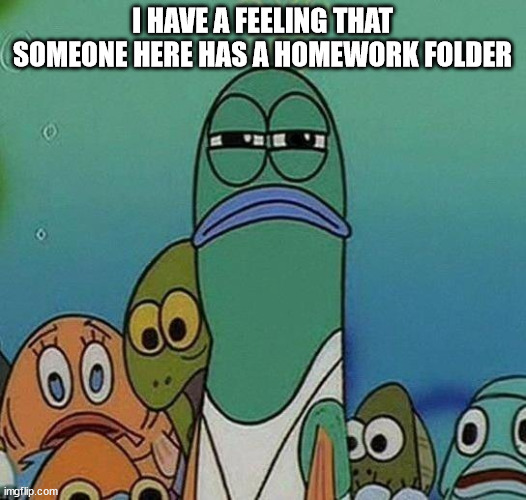 ayo | I HAVE A FEELING THAT SOMEONE HERE HAS A HOMEWORK FOLDER | image tagged in spongebob | made w/ Imgflip meme maker