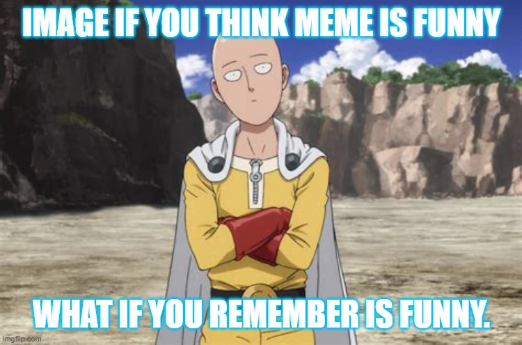 meme about video | IMAGE IF YOU THINK MEME IS FUNNY; WHAT IF YOU REMEMBER IS FUNNY. | image tagged in one punch man,memes,saitama | made w/ Imgflip meme maker