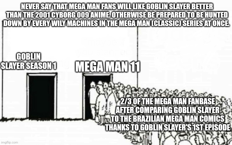 Two doors crowd | NEVER SAY THAT MEGA MAN FANS WILL LIKE GOBLIN SLAYER BETTER THAN THE 2001 CYBORG 009 ANIME. OTHERWISE BE PREPARED TO BE HUNTED DOWN BY EVERY WILY MACHINES IN THE MEGA MAN (CLASSIC) SERIES AT ONCE. MEGA MAN 11; GOBLIN SLAYER SEASON 1; 2/3 OF THE MEGA MAN FANBASE AFTER COMPARING GOBLIN SLAYER TO THE BRAZILIAN MEGA MAN COMICS THANKS TO GOBLIN SLAYER'S 1ST EPISODE | image tagged in two doors crowd,goblin slayer,megaman,brazil | made w/ Imgflip meme maker