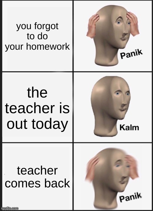 Teacher | you forgot to do your homework; the teacher is out today; teacher comes back | image tagged in memes,panik kalm panik | made w/ Imgflip meme maker