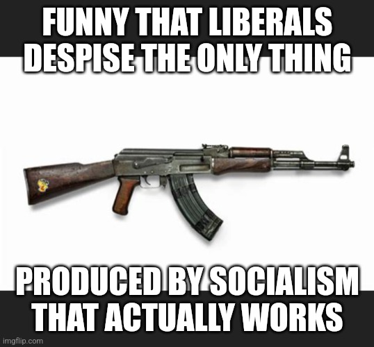 Liberal Gun Control | FUNNY THAT LIBERALS DESPISE THE ONLY THING; PRODUCED BY SOCIALISM THAT ACTUALLY WORKS | image tagged in ak47,liberals,justin trudeau,gun control | made w/ Imgflip meme maker