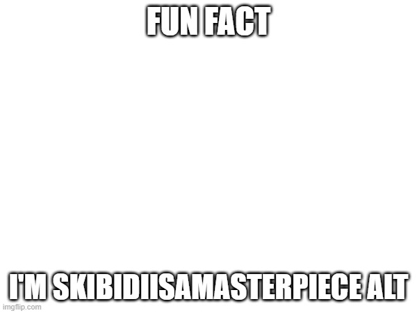 FUN FACT; I'M SKIBIDIISAMASTERPIECE ALT | made w/ Imgflip meme maker