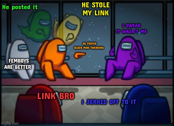 He posted it | He posted it; HE STOLE MY LINK; I SWEAR IT WASN'T ME; HE POSTED BLACK MAN TWERKING; FEMBOYS ARE BETTER; LINK BRO; I JERKED OFF TO IT | image tagged in among us blame | made w/ Imgflip meme maker