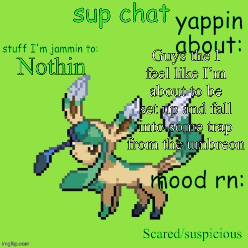 Ruh roh | Guys the I feel like I’m about to be set up and fall into some trap from the umbreon; Nothin; Scared/suspicious | image tagged in unknown leafeon | made w/ Imgflip meme maker