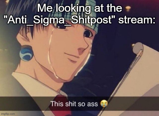 This s**t so ass | Me looking at the "Anti_Sigma_Shitpost" stream: | image tagged in this s t so ass | made w/ Imgflip meme maker