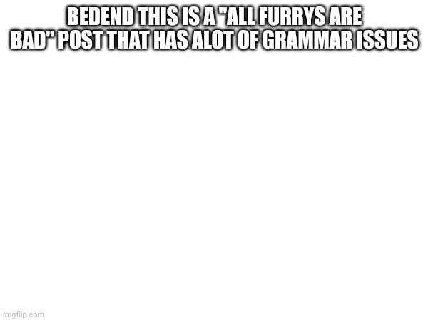 unfunny anti-furry | BEDEND THIS IS A "ALL FURRYS ARE BAD" POST THAT HAS ALOT OF GRAMMAR ISSUES | image tagged in anti-furry,anti furry,grammar,unfunny,post,stupid | made w/ Imgflip meme maker