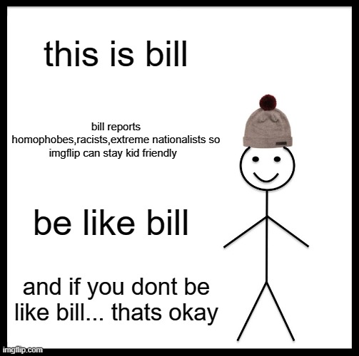 make Imgflip safe. ( use the comments to tell about bad users) | this is bill; bill reports homophobes,racists,extreme nationalists so imgflip can stay kid friendly; be like bill; and if you dont be like bill... thats okay | image tagged in memes,be like bill,fine i'll do it myself,be nice | made w/ Imgflip meme maker