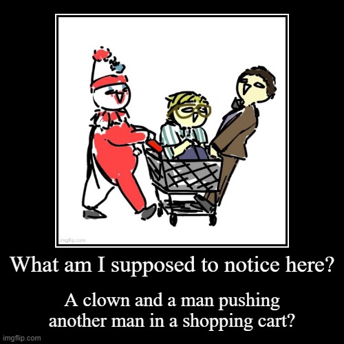 What am I supposed to notice here? | A clown and a man pushing another man in a shopping cart? | image tagged in funny,demotivationals | made w/ Imgflip demotivational maker