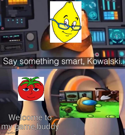 Say something smart Kowalski | Welcome to my game,buddy | image tagged in say something smart kowalski | made w/ Imgflip meme maker