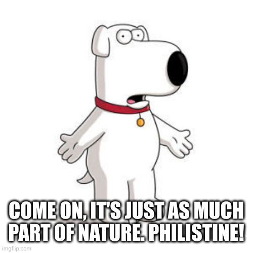 Family Guy Brian Meme | COME ON, IT'S JUST AS MUCH PART OF NATURE. PHILISTINE! | image tagged in memes,family guy brian | made w/ Imgflip meme maker