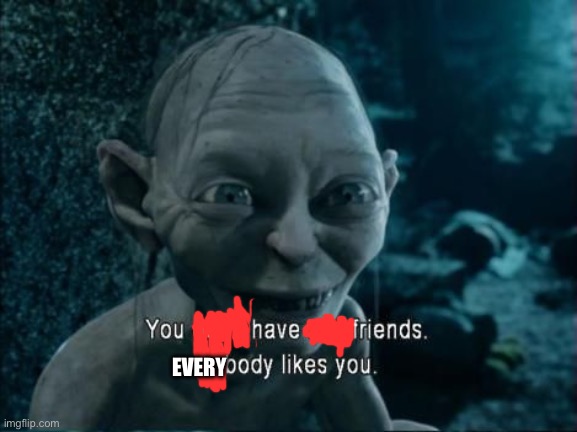 Gollum nobody likes you | EVERY | image tagged in gollum nobody likes you | made w/ Imgflip meme maker