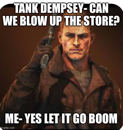 Tank Dempsey | TANK DEMPSEY- CAN WE BLOW UP THE STORE? ME- YES LET IT GO BOOM | image tagged in tank dempsey | made w/ Imgflip meme maker