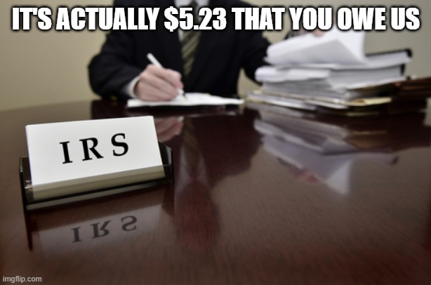 I.R.S. Agent | IT'S ACTUALLY $5.23 THAT YOU OWE US | image tagged in i r s agent | made w/ Imgflip meme maker