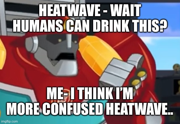 Heatwave | HEATWAVE - WAIT HUMANS CAN DRINK THIS? ME- I THINK I’M MORE CONFUSED HEATWAVE.. | image tagged in heatwave | made w/ Imgflip meme maker