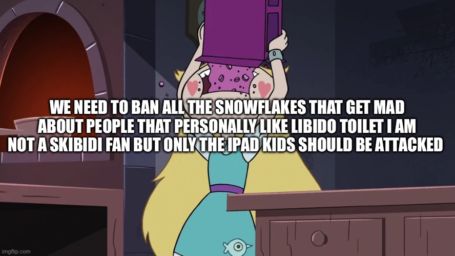 Star Butterfly Eating alot of Sugar Seeds Cereal | WE NEED TO BAN ALL THE SNOWFLAKES THAT GET MAD ABOUT PEOPLE THAT PERSONALLY LIKE LIBIDO TOILET I AM NOT A SKIBIDI FAN BUT ONLY THE IPAD KIDS SHOULD BE ATTACKED | image tagged in star butterfly eating alot of sugar seeds cereal | made w/ Imgflip meme maker