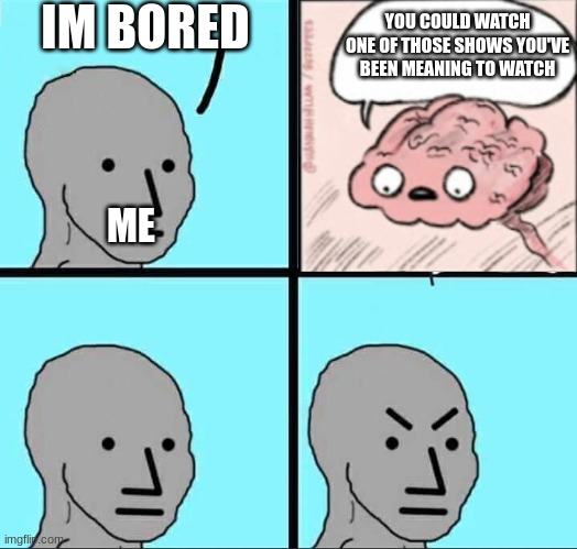 it just be like that sometimes | IM BORED; YOU COULD WATCH ONE OF THOSE SHOWS YOU'VE BEEN MEANING TO WATCH; ME | image tagged in npc meme,brain,adhd,autism | made w/ Imgflip meme maker