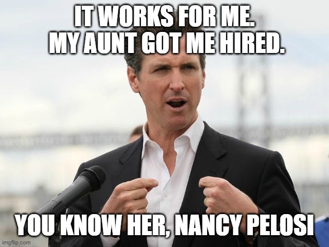 gavin newsome | IT WORKS FOR ME.  MY AUNT GOT ME HIRED. YOU KNOW HER, NANCY PELOSI | image tagged in gavin newsome | made w/ Imgflip meme maker