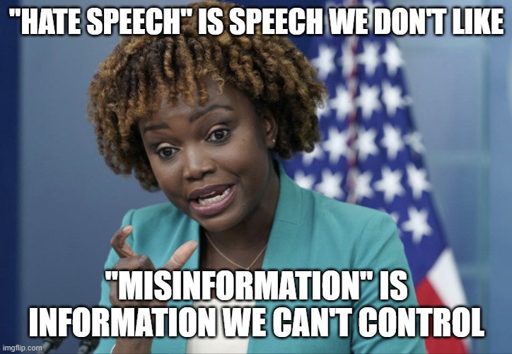 Press Secretary Karine Jean-Pierre | "HATE SPEECH" IS SPEECH WE DON'T LIKE "MISINFORMATION" IS INFORMATION WE CAN'T CONTROL | image tagged in press secretary karine jean-pierre | made w/ Imgflip meme maker