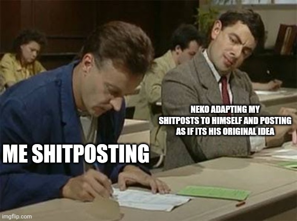 Most of his posts are either gay horny shit, or copying my stuff | NEKO ADAPTING MY SHITPOSTS TO HIMSELF AND POSTING AS IF ITS HIS ORIGINAL IDEA; ME SHITPOSTING | image tagged in mr bean copying | made w/ Imgflip meme maker