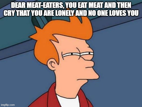 Futurama Fry | DEAR MEAT-EATERS, YOU EAT MEAT AND THEN CRY THAT YOU ARE LONELY AND NO ONE LOVES YOU | image tagged in memes,futurama fry | made w/ Imgflip meme maker