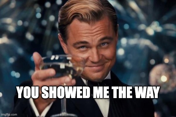 Show me the way | YOU SHOWED ME THE WAY | image tagged in memes,leonardo dicaprio cheers | made w/ Imgflip meme maker