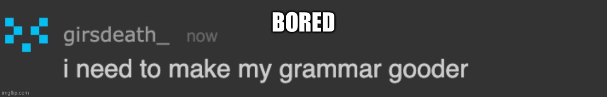gir i need to make my grammar gooder | BORED | image tagged in gir i need to make my grammar gooder | made w/ Imgflip meme maker