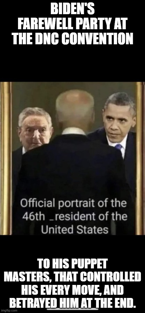 Biden and his Puppet Masters. | BIDEN'S FAREWELL PARTY AT THE DNC CONVENTION; TO HIS PUPPET MASTERS, THAT CONTROLLED HIS EVERY MOVE, AND BETRAYED HIM AT THE END. | image tagged in biden and his puppet masters | made w/ Imgflip meme maker