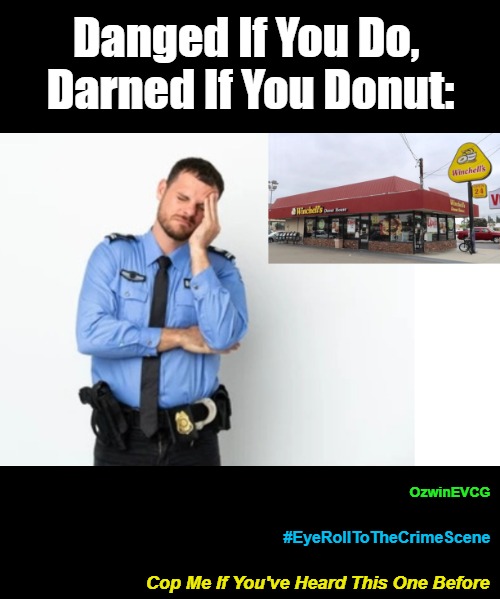 Cop...Before #Eye...Scene | Danged If You Do, 

Darned If You Donut:; OzwinEVCG; #EyeRollToTheCrimeScene; Cop Me If You've Heard This One Before | image tagged in cops,donuts,sayings,stuck between a sweet treat and a hard candy,eye roll to the crime scene,frustration | made w/ Imgflip meme maker