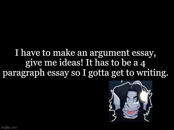 I NEED IDEAS! | I have to make an argument essay, give me ideas! It has to be a 4 paragraph essay so I gotta get to writing. | made w/ Imgflip meme maker