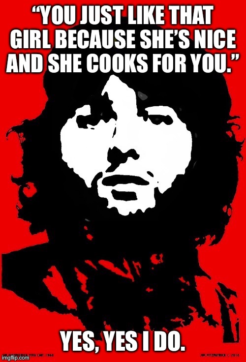 Already in the top 5% | “YOU JUST LIKE THAT GIRL BECAUSE SHE’S NICE
AND SHE COOKS FOR YOU.”; YES, YES I DO. | image tagged in communist mazy | made w/ Imgflip meme maker