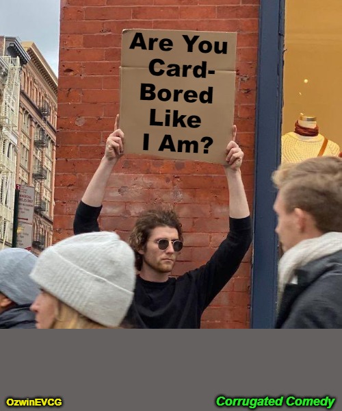 Corrugated Comedy [NV] | Are You 

Card-

Bored 

Like 

I Am? Corrugated Comedy; OzwinEVCG | image tagged in man with sign,questions,answers,community outreach,strike a pose,recycle | made w/ Imgflip meme maker