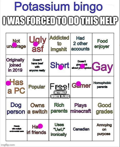 Potassium bingo v3 | I WAS FORCED TO DO THIS HELP; NO I'M ACTUALLY WORTH 79.99$ | image tagged in potassium bingo v3 | made w/ Imgflip meme maker