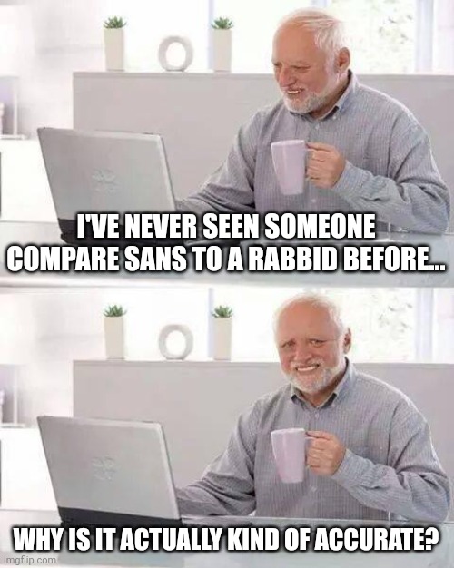 Hide the Pain Harold Meme | I'VE NEVER SEEN SOMEONE COMPARE SANS TO A RABBID BEFORE... WHY IS IT ACTUALLY KIND OF ACCURATE? | image tagged in memes,hide the pain harold | made w/ Imgflip meme maker