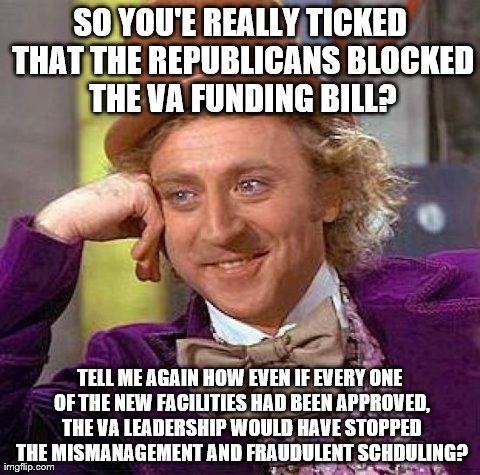 Creepy Condescending Wonka | SO YOU'E REALLY TICKED THAT THE REPUBLICANS BLOCKED THE VA FUNDING BILL? TELL ME AGAIN HOW EVEN IF EVERY ONE OF THE NEW FACILITIES HAD BEEN  | image tagged in memes,creepy condescending wonka | made w/ Imgflip meme maker