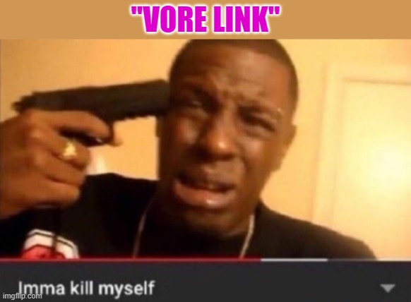 Imma kill myself | "VORE LINK" | image tagged in imma kill myself | made w/ Imgflip meme maker