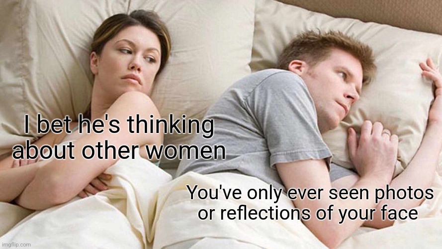 I Bet He's Thinking About Other Women | I bet he's thinking about other women; You've only ever seen photos or reflections of your face | image tagged in memes,i bet he's thinking about other women,shower thoughts | made w/ Imgflip meme maker