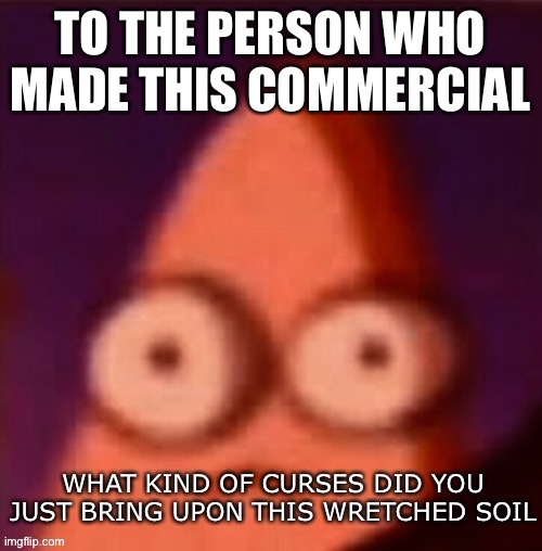 What kind of curses did you just bring upon this wretched soil | TO THE PERSON WHO MADE THIS COMMERCIAL | image tagged in what kind of curses did you just bring upon this wretched soil | made w/ Imgflip meme maker