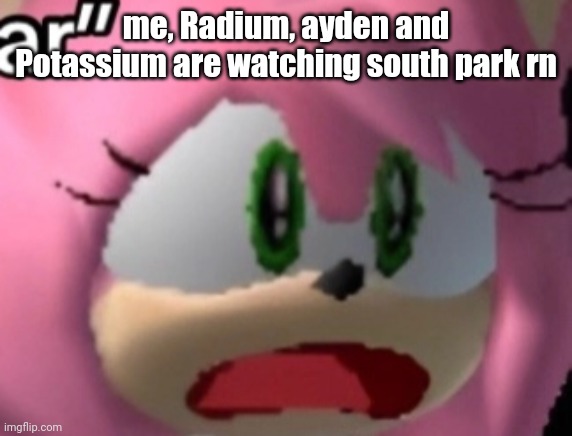 D: | me, Radium, ayden and Potassium are watching south park rn | image tagged in d | made w/ Imgflip meme maker