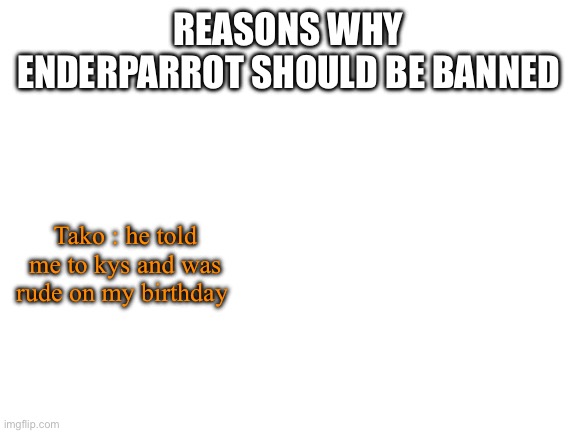 Make this a trend | REASONS WHY ENDERPARROT SHOULD BE BANNED; Tako : he told me to kys and was rude on my birthday | image tagged in blank white template | made w/ Imgflip meme maker