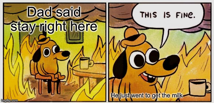 This Is Fine Meme | Dad said stay right here; He just went to get the milk | image tagged in memes,this is fine | made w/ Imgflip meme maker