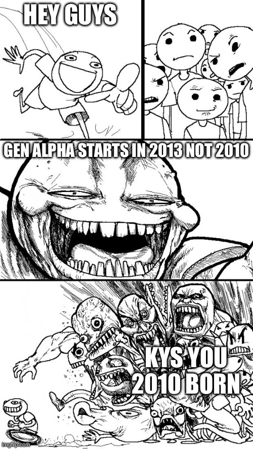 Hey Internet Meme | HEY GUYS; GEN ALPHA STARTS IN 2013 NOT 2010; KYS YOU 2010 BORN | image tagged in memes,hey internet | made w/ Imgflip meme maker