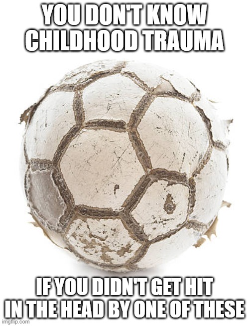 Especially in elementary  school. These shits hit like brass knuckles | YOU DON'T KNOW CHILDHOOD TRAUMA; IF YOU DIDN'T GET HIT IN THE HEAD BY ONE OF THESE | image tagged in memes,soccer ball,childhood,trauma | made w/ Imgflip meme maker