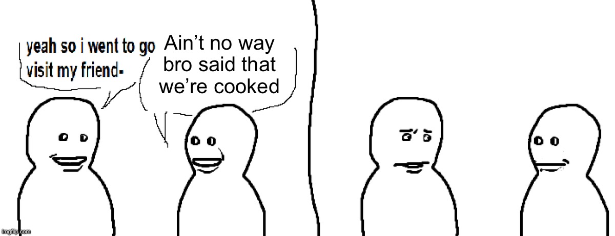 Bro Visited His Friend | Ain’t no way
bro said that
we’re cooked | image tagged in bro visited his friend | made w/ Imgflip meme maker