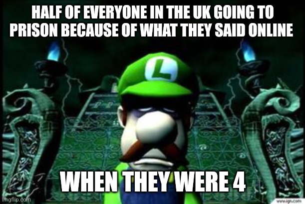 _ | HALF OF EVERYONE IN THE UK GOING TO PRISON BECAUSE OF WHAT THEY SAID ONLINE; WHEN THEY WERE 4 | image tagged in depressed luigi | made w/ Imgflip meme maker