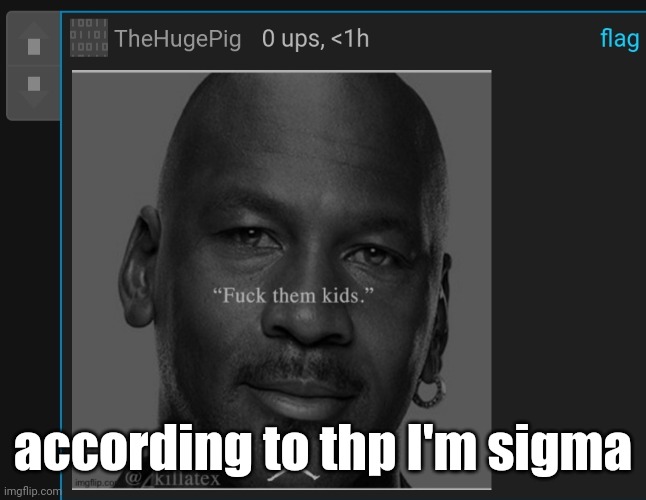 thp telling ypu to have sex with children | according to thp I'm sigma | image tagged in thp telling ypu to have sex with children | made w/ Imgflip meme maker