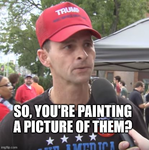 Trump supporter | SO, YOU'RE PAINTING A PICTURE OF THEM? | image tagged in trump supporter | made w/ Imgflip meme maker